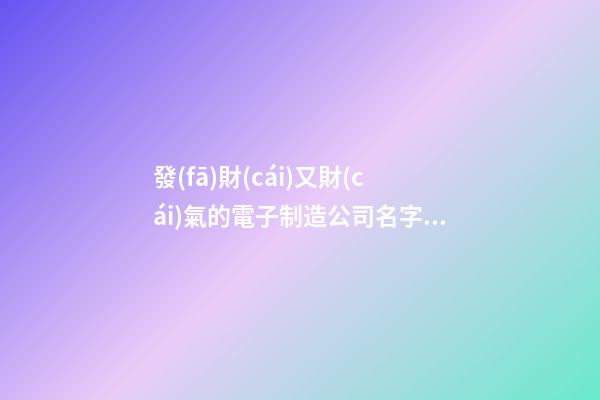 發(fā)財(cái)又財(cái)氣的電子制造公司名字 你肯定中意這類吉名-第1張-公司起名-玄機(jī)派